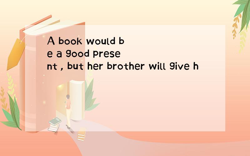 A book would be a good present , but her brother will give h