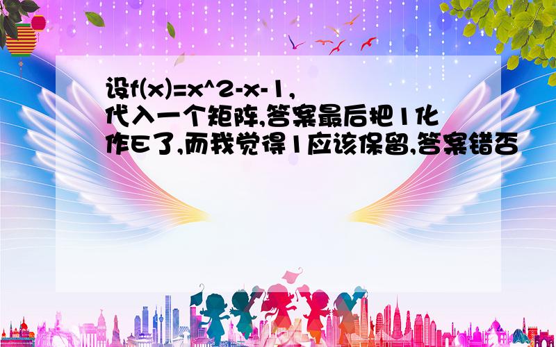 设f(x)=x^2-x-1,代入一个矩阵,答案最后把1化作E了,而我觉得1应该保留,答案错否