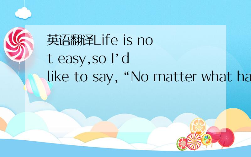 英语翻译Life is not easy,so I’d like to say,“No matter what happ