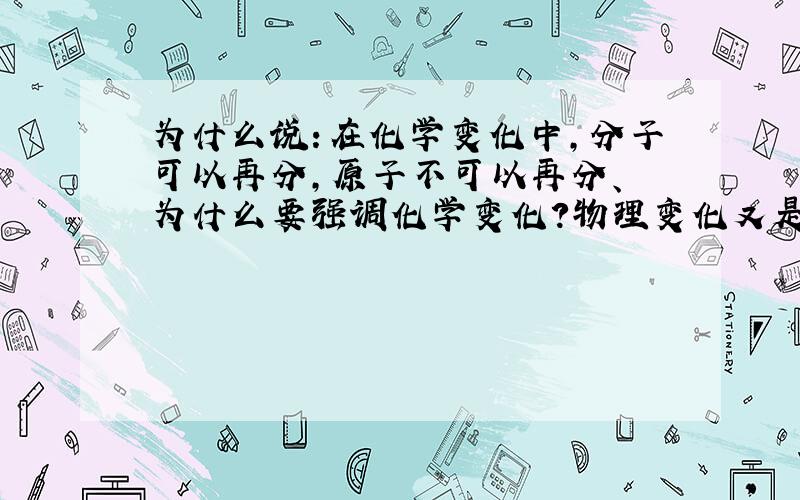 为什么说：在化学变化中,分子可以再分,原子不可以再分、 为什么要强调化学变化?物理变化又是怎样?到底是怎么回事?