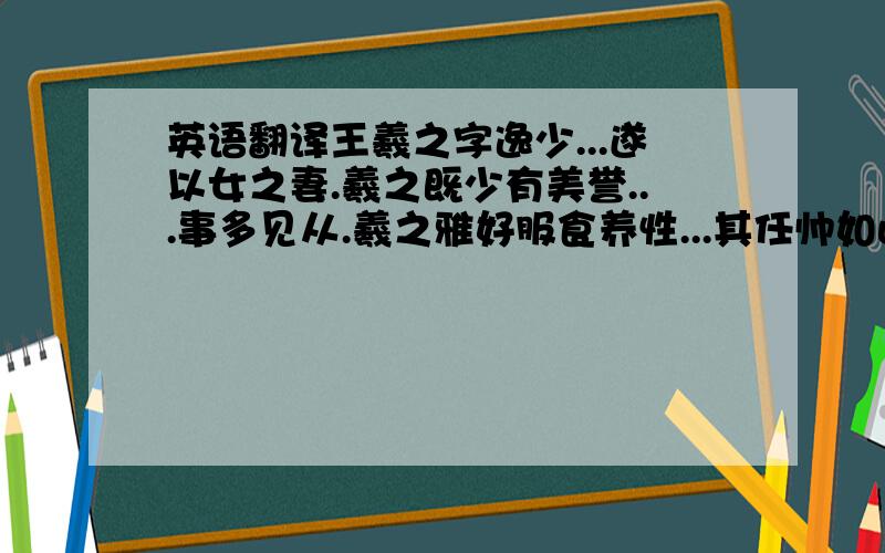 英语翻译王羲之字逸少...遂以女之妻.羲之既少有美誉...事多见从.羲之雅好服食养性...其任帅如此