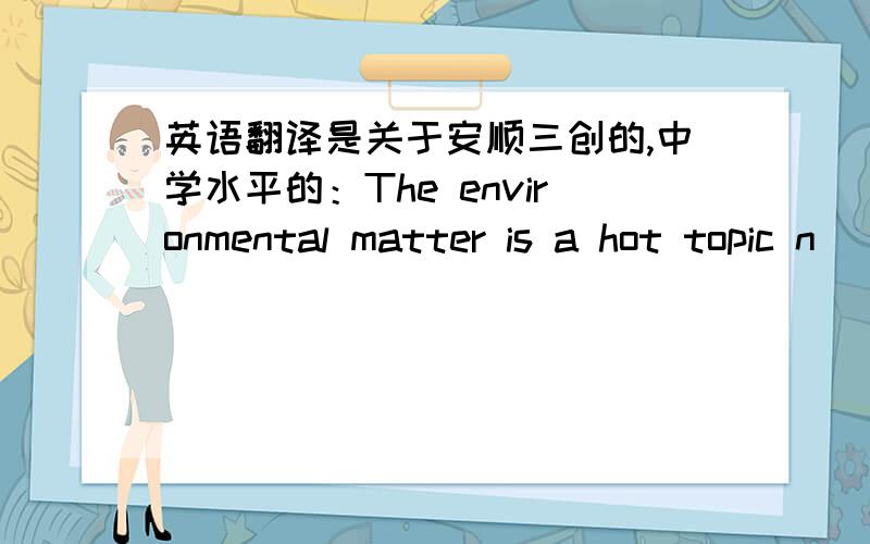 英语翻译是关于安顺三创的,中学水平的：The environmental matter is a hot topic n