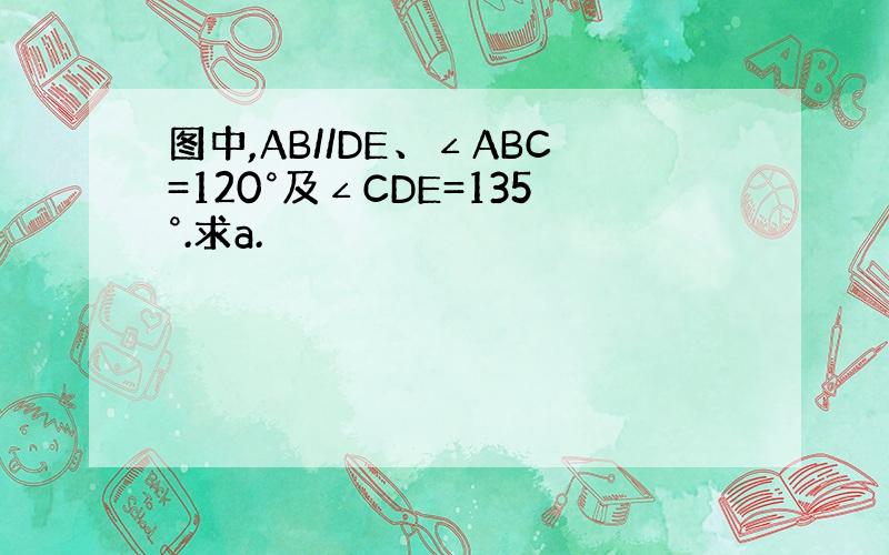 图中,AB//DE、∠ABC=120°及∠CDE=135°.求a.