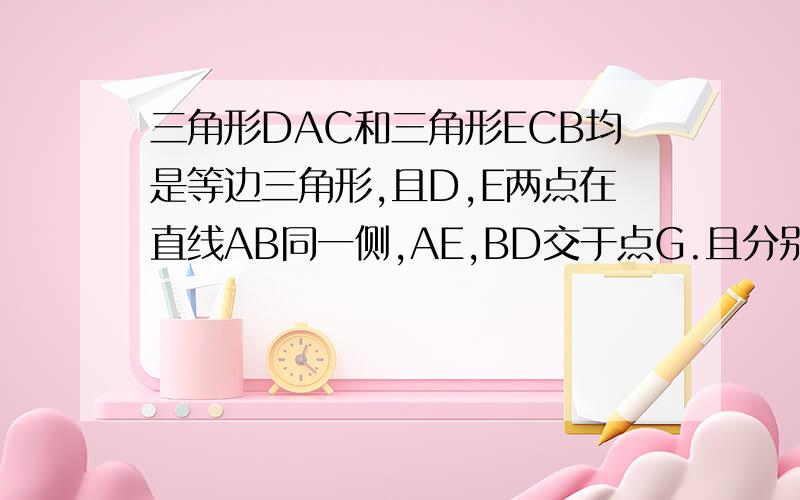 三角形DAC和三角形ECB均是等边三角形,且D,E两点在直线AB同一侧,AE,BD交于点G.且分别与CD.CE交于点M.