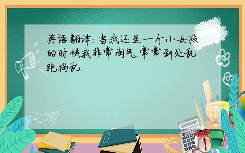 英语翻译：当我还是一个小女孩的时候我非常淘气.常常到处乱跑捣乱.