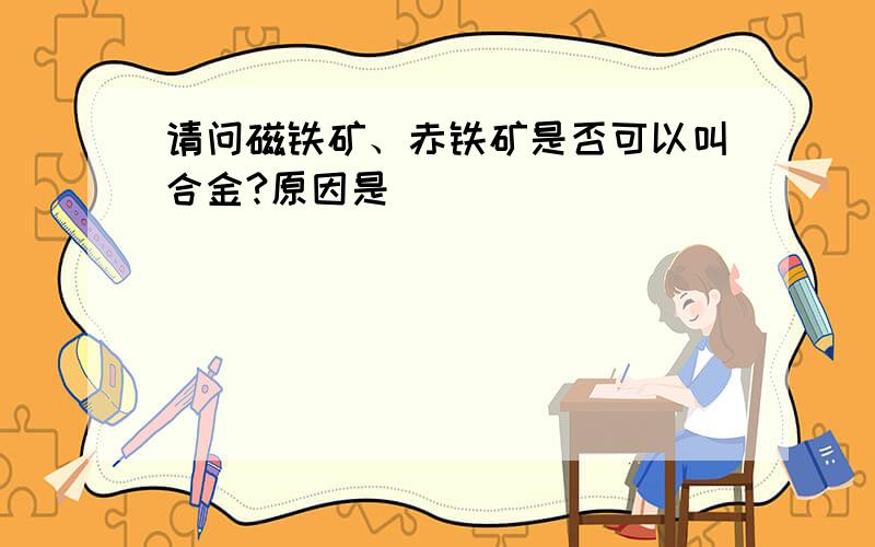 请问磁铁矿、赤铁矿是否可以叫合金?原因是