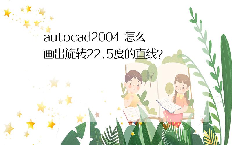 autocad2004 怎么画出旋转22.5度的直线?