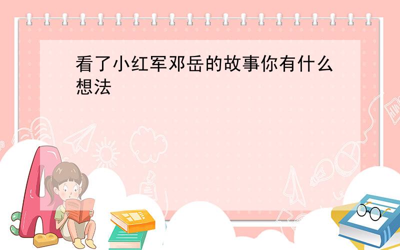 看了小红军邓岳的故事你有什么想法