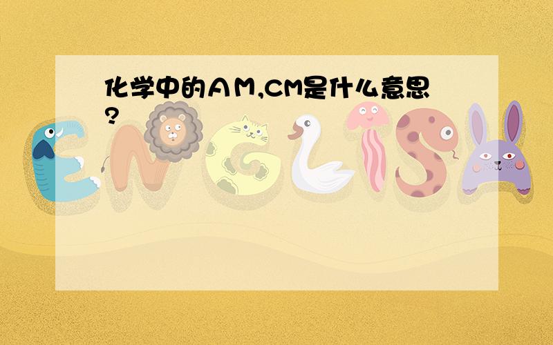 化学中的ＡＭ,CM是什么意思?