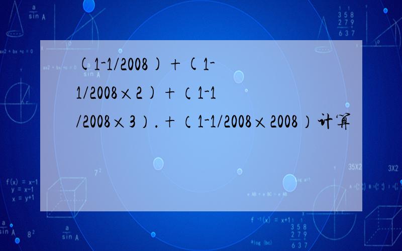 (1-1/2008)+(1-1/2008×2)+（1-1/2008×3）.+（1-1/2008×2008）计算