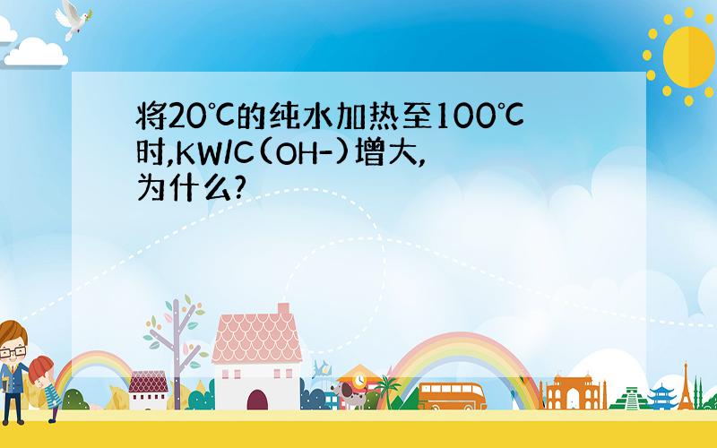 将20℃的纯水加热至100℃时,KW/C(OH-)增大,为什么?