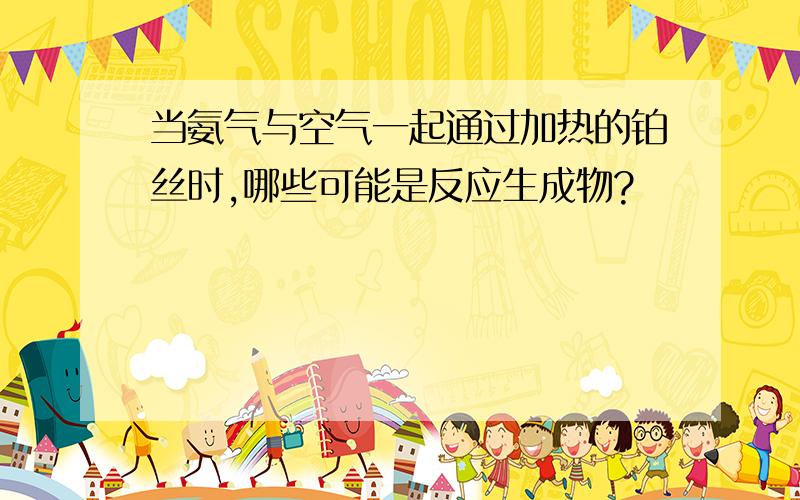 当氨气与空气一起通过加热的铂丝时,哪些可能是反应生成物?