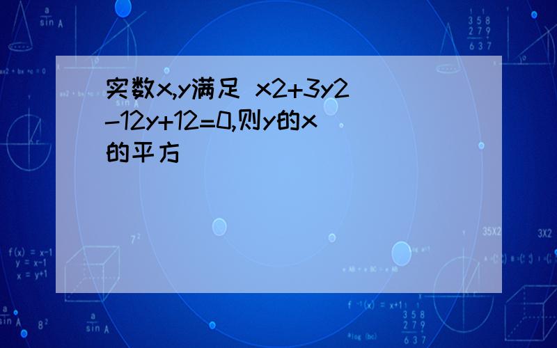 实数x,y满足 x2+3y2-12y+12=0,则y的x的平方