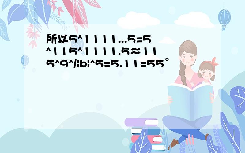 所以5^1111...5=5^115^1111.5≈115^9^/|b|^5=5.11=55°