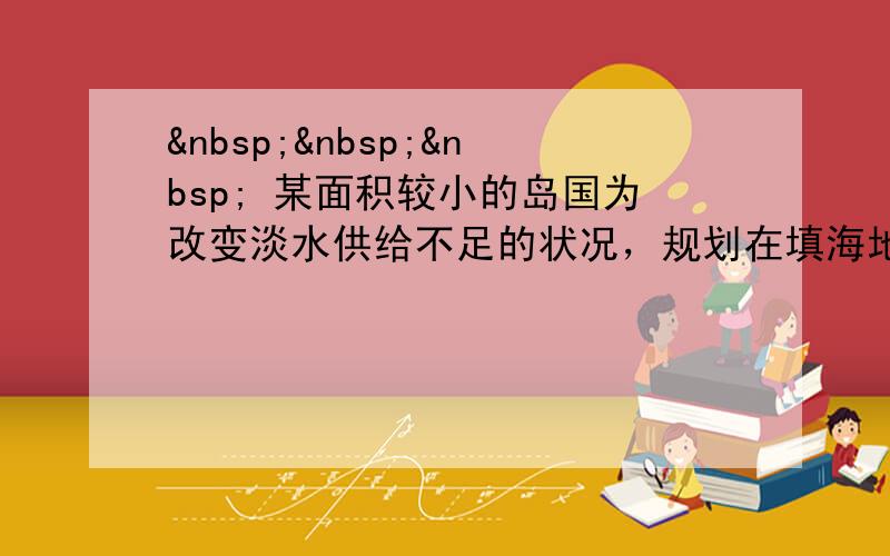     某面积较小的岛国为改变淡水供给不足的状况，规划在填海地段建地下水库，将收集的雨水和