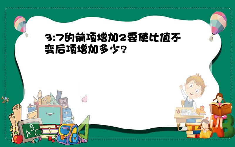 3:7的前项增加2要使比值不变后项增加多少?