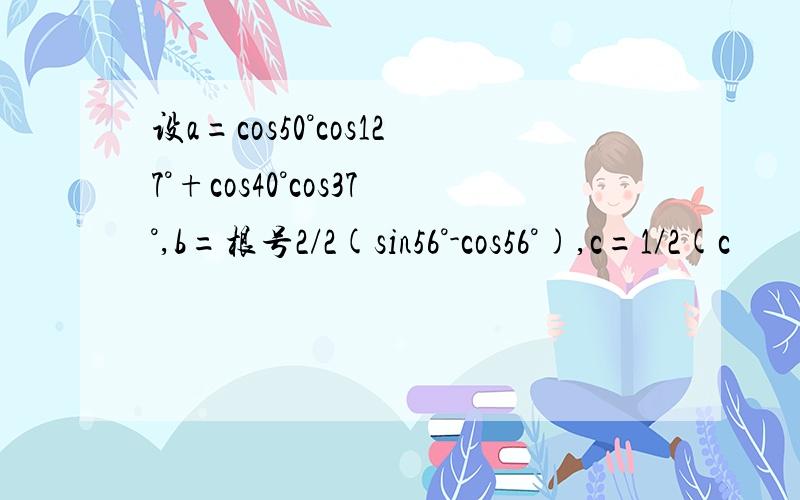 设a=cos50°cos127°+cos40°cos37°,b=根号2/2(sin56°-cos56°),c=1/2(c