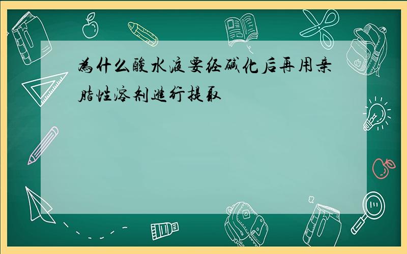 为什么酸水液要经碱化后再用亲脂性溶剂进行提取