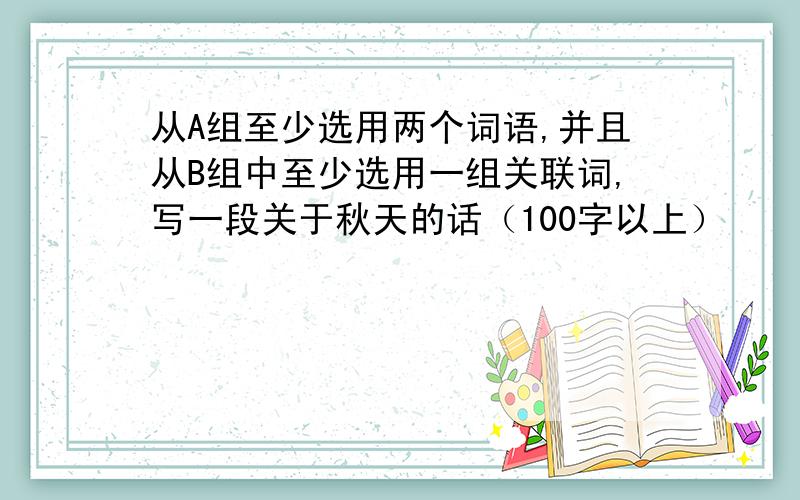 从A组至少选用两个词语,并且从B组中至少选用一组关联词,写一段关于秋天的话（100字以上）