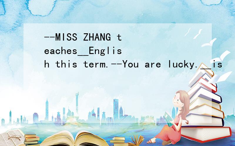 --MISS ZHANG teaches__English this term.--You are lucky.__is