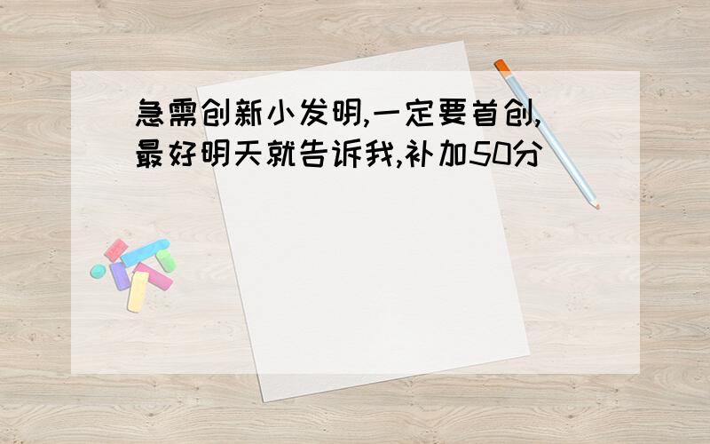 急需创新小发明,一定要首创,最好明天就告诉我,补加50分