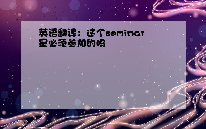 英语翻译：这个seminar是必须参加的吗