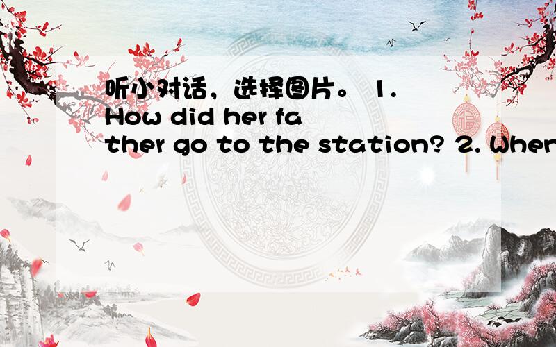 听小对话，选择图片。 1. How did her father go to the station? 2. When