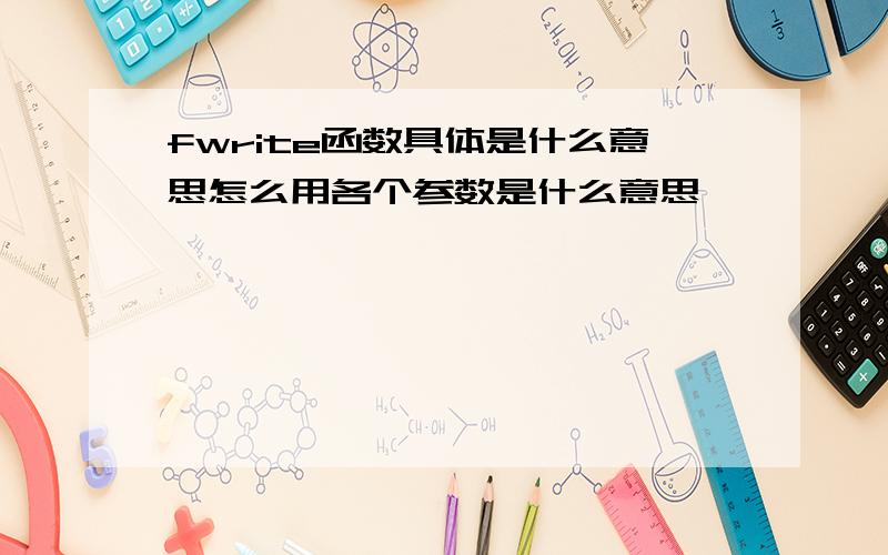 fwrite函数具体是什么意思怎么用各个参数是什么意思