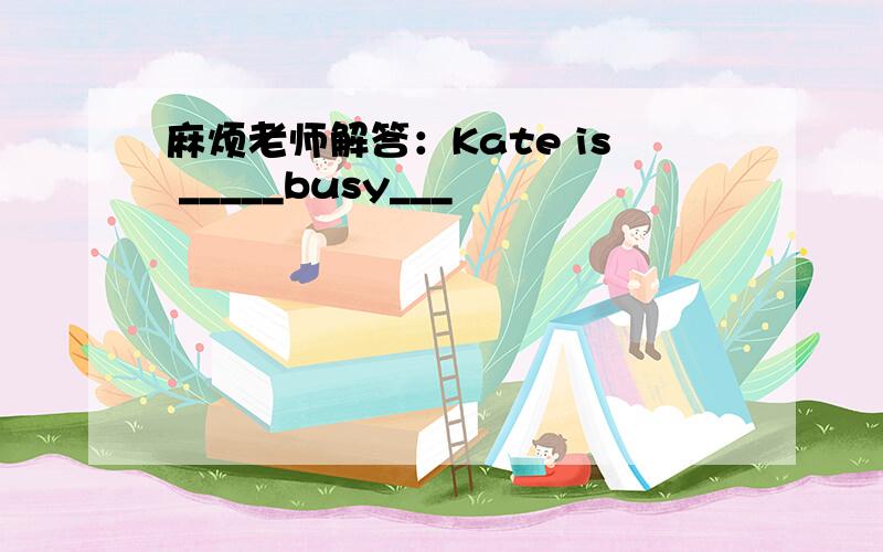 麻烦老师解答：Kate is _____busy___