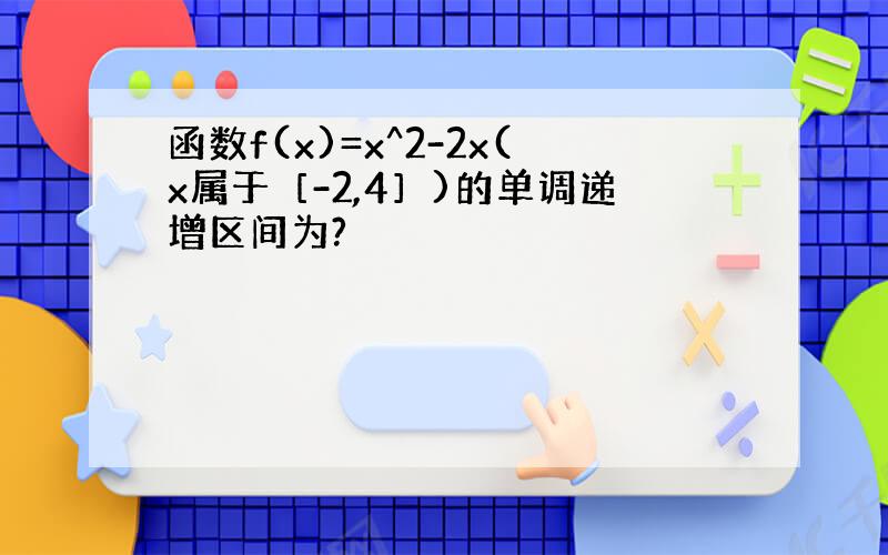 函数f(x)=x^2-2x(x属于［-2,4］)的单调递增区间为?