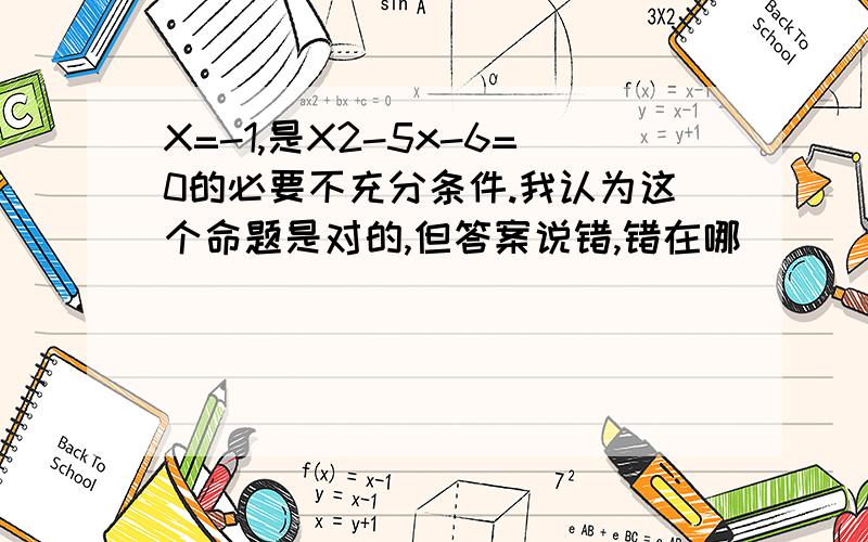 X=-1,是X2-5x-6=0的必要不充分条件.我认为这个命题是对的,但答案说错,错在哪