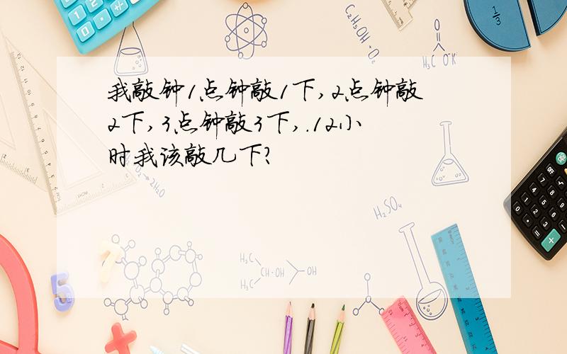 我敲钟1点钟敲1下,2点钟敲2下,3点钟敲3下,.12小时我该敲几下?