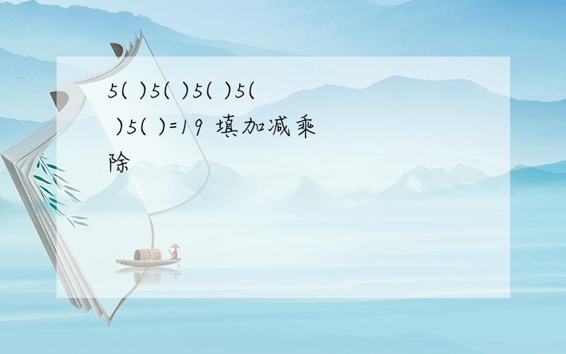 5( )5( )5( )5( )5( )=19 填加减乘除