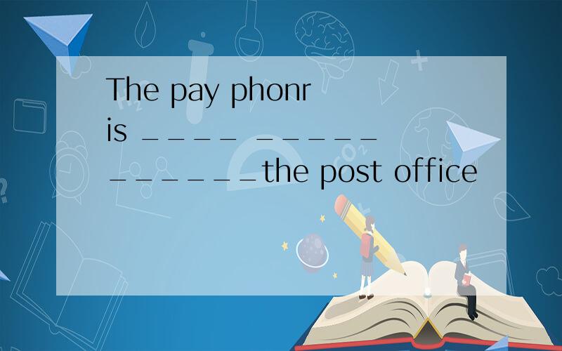 The pay phonr is ____ _____ ______the post office