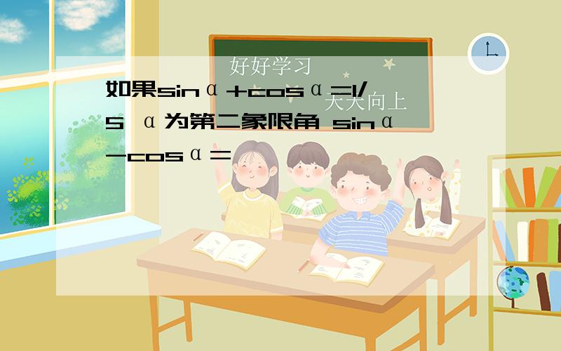 如果sinα+cosα=1/5 α为第二象限角 sinα-cosα=