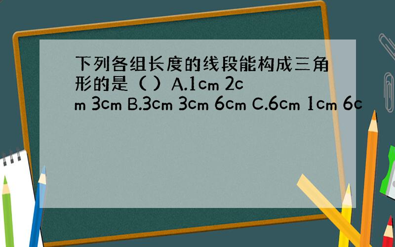 下列各组长度的线段能构成三角形的是（ ）A.1cm 2cm 3cm B.3cm 3cm 6cm C.6cm 1cm 6c