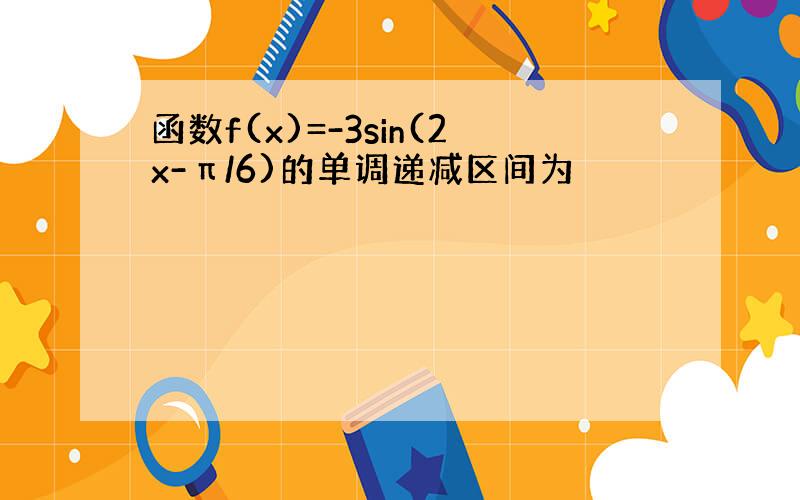 函数f(x)=-3sin(2x-π/6)的单调递减区间为