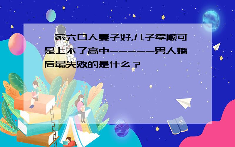 一家六口人妻子好，儿子孝顺可是上不了高中-----男人婚后最失败的是什么？