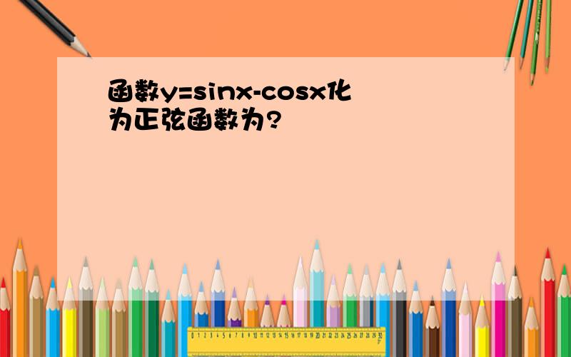 函数y=sinx-cosx化为正弦函数为?