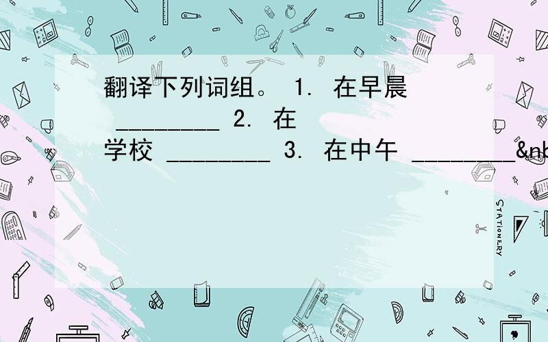 翻译下列词组。 1. 在早晨 ________ 2. 在学校 ________ 3. 在中午 ________ 