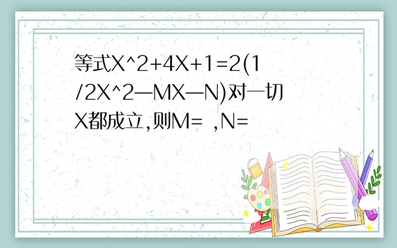 等式X^2+4X+1=2(1/2X^2—MX—N)对一切X都成立,则M= ,N=