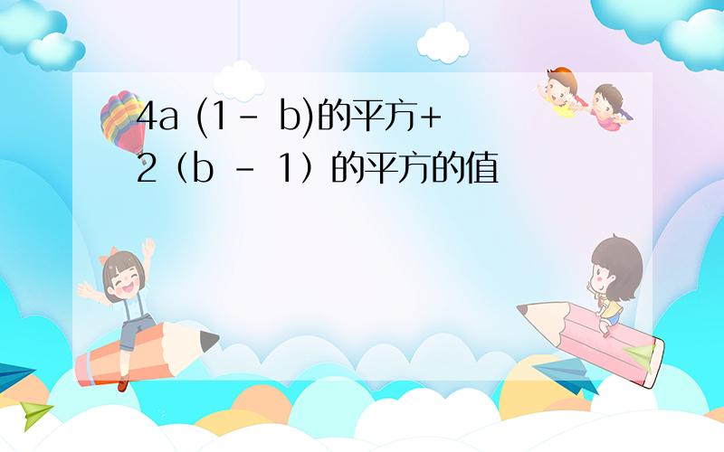 4a (1- b)的平方+ 2（b - 1）的平方的值