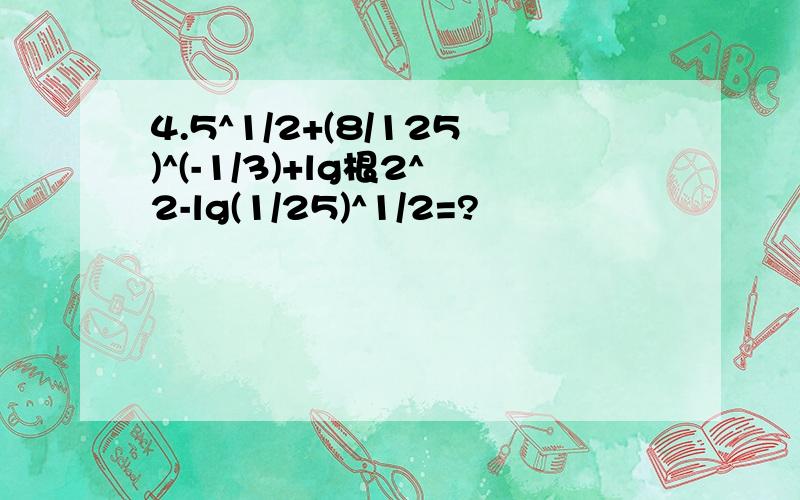 4.5^1/2+(8/125)^(-1/3)+lg根2^2-lg(1/25)^1/2=?