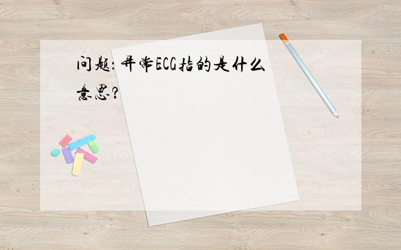 问题： 异常ECG指的是什么意思?