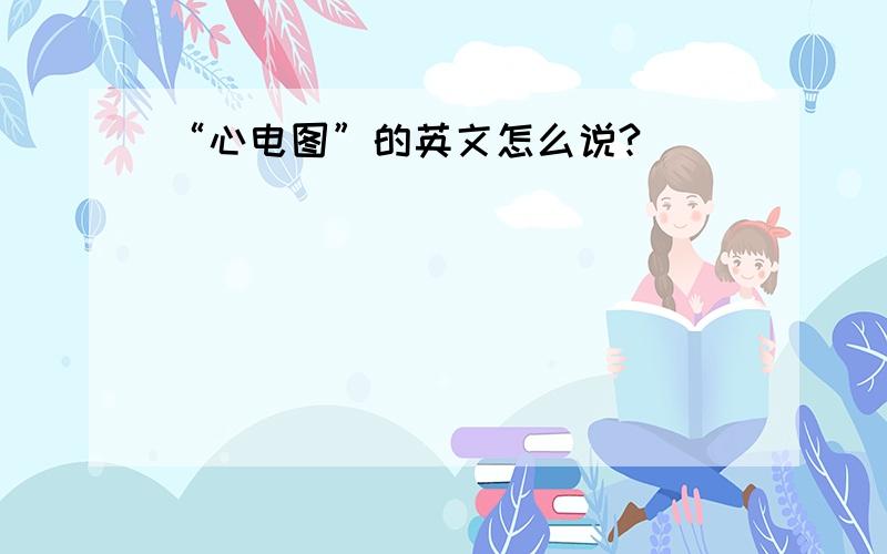 “心电图”的英文怎么说?