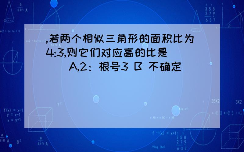 ,若两个相似三角形的面积比为4:3,则它们对应高的比是（ ） A,2：根号3 B 不确定