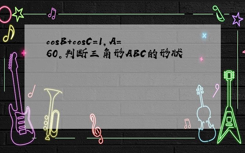 cosB+cosC=1,A=60°判断三角形ABC的形状