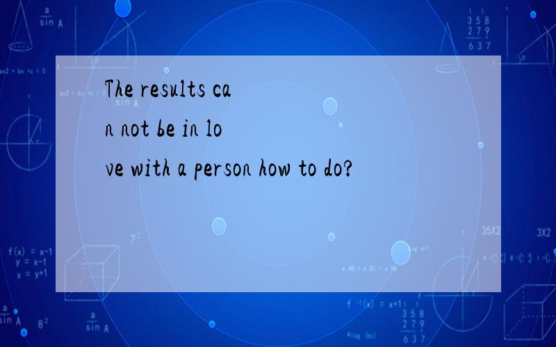 The results can not be in love with a person how to do?