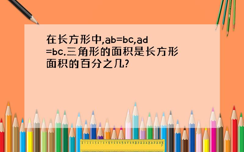 在长方形中,ab=bc,ad=bc.三角形的面积是长方形面积的百分之几?