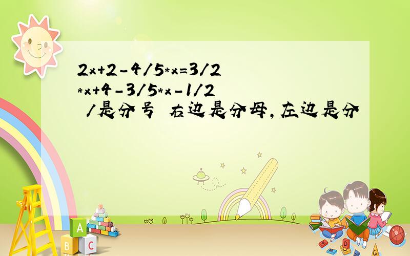 2x+2-4/5*x=3/2*x+4-3/5*x-1/2 /是分号 右边是分母,左边是分